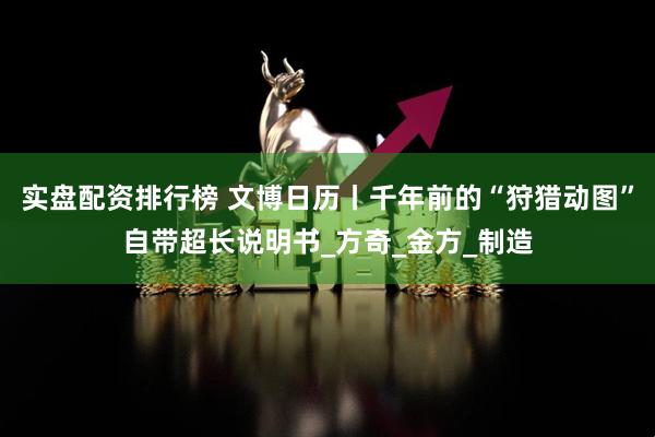 实盘配资排行榜 文博日历丨千年前的“狩猎动图”自带超长说明书_方奇_金方_制造