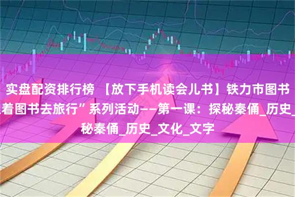 实盘配资排行榜 【放下手机读会儿书】铁力市图书馆开展“跟着图书去旅行”系列活动——第一课：探秘秦俑_历史_文化_文字