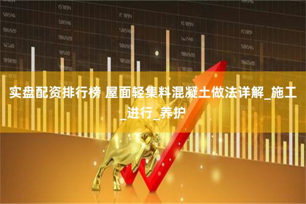 实盘配资排行榜 屋面轻集料混凝土做法详解_施工_进行_养护