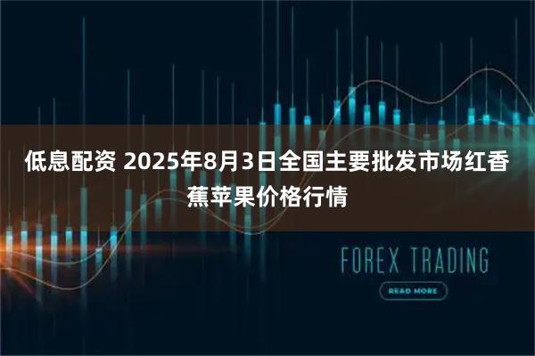 低息配资 2025年8月3日全国主要批发市场红香蕉苹果价格行情