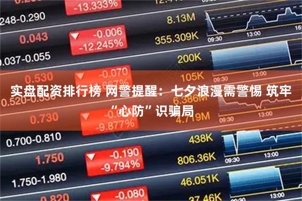实盘配资排行榜 网警提醒：七夕浪漫需警惕 筑牢“心防”识骗局