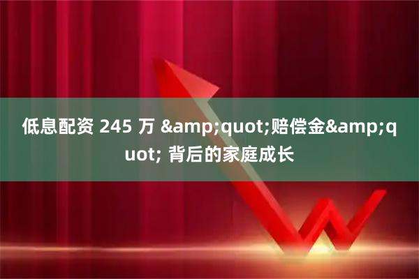低息配资 245 万 &quot;赔偿金&quot; 背后的家庭成长