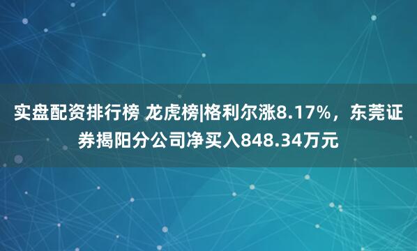 实盘配资排行榜 龙虎榜|格利尔涨8.17%，东莞证券揭阳分公司净买入848.34万元