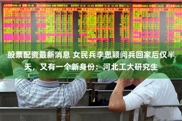 股票配资最新消息 女民兵李思颖阅兵回家后仅半天，又有一个新身份：河北工大研究生