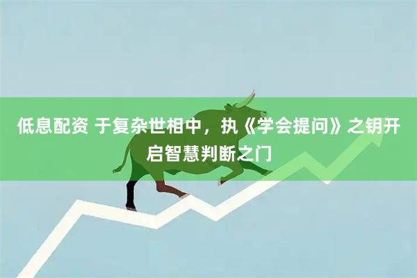 低息配资 于复杂世相中，执《学会提问》之钥开启智慧判断之门