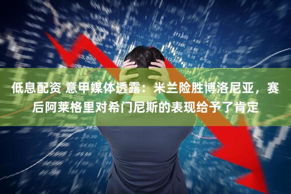 低息配资 意甲媒体透露：米兰险胜博洛尼亚，赛后阿莱格里对希门尼斯的表现给予了肯定