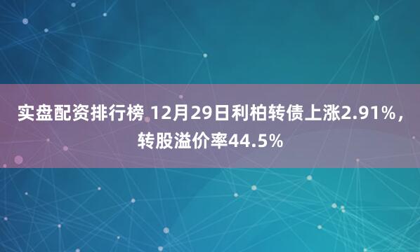 实盘配资排行榜 12月29日利柏转债上涨2.91%,转股溢价率44.5%