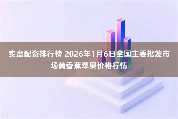 实盘配资排行榜 2026年1月6日全国主要批发市场黄香蕉苹果价格行情