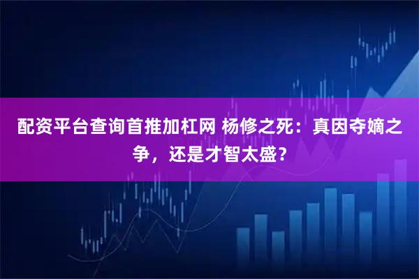 配资平台查询首推加杠网 杨修之死：真因夺嫡之争，还是才智太盛？