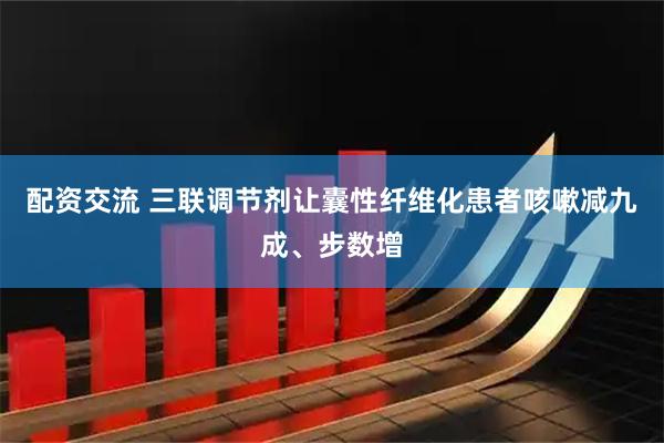 配资交流 三联调节剂让囊性纤维化患者咳嗽减九成、步数增