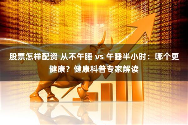 股票怎样配资 从不午睡 vs 午睡半小时：哪个更健康？健康科普专家解读