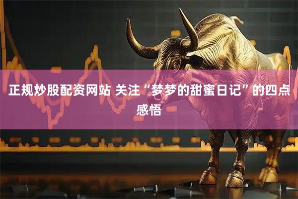 正规炒股配资网站 关注“梦梦的甜蜜日记”的四点感悟