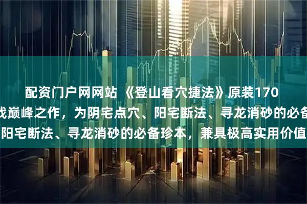配资门户网网站 《登山看穴捷法》原装170 面两册，是峦头风水实战巅峰之作，为阴宅点穴、阳宅断法、寻龙消砂的必备珍本，兼具极高实用价值